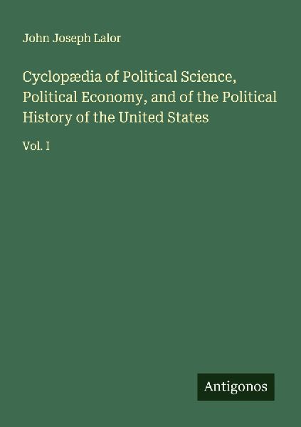 Cyclopædia of Political Science, Political Economy, and of the Political History of the United States: Vol. I