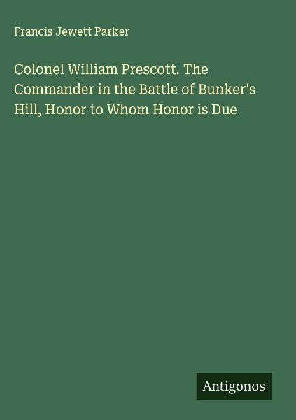 Colonel William Prescott. The Commander in the Battle of Bunkers Hill, Honor to Whom Honor is Due