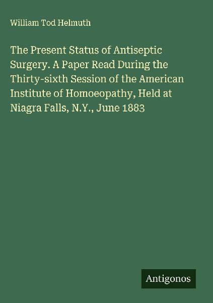 The Present Status of Antiseptic Surgery. A Paper Read During the Thirty-sixth Session of the American Institute of Homoeopathy, Held at Niagra Falls, N.Y., June 1883