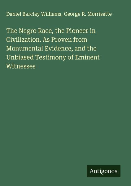 The Negro Race, the Pioneer in Civilization. As Proven from Monumental Evidence, and the Unbiased Testimony of Eminent Witnesses