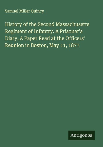 History of the Second Massachusetts Regiment of Infantry. A Prisoners Diary. A Paper Read at the Officers Reunion in Boston, May 11, 1877