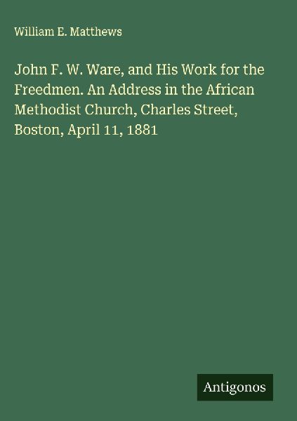 John F. W. Ware, and His Work for the Freedmen. An Address in the African Methodist Church, Charles Street, Boston, April 11, 1881