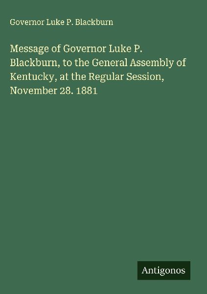 Message of Governor Luke P. Blackburn, to the General Assembly of Kentucky, at the Regular Session, November 28. 1881