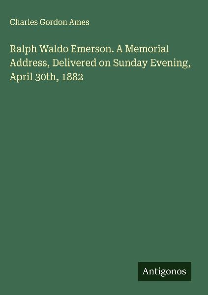 Ralph Waldo Emerson. A Memorial Address, Delivered on Sunday Evening, April 30th, 1882