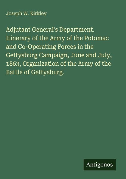 Adjutant Generals Department. Itinerary of the Army of the Potomac and Co-Operating Forces in the Gettysburg Campaign, June and July, 1863, Organization of the Army of the Battle of Gettysburg.