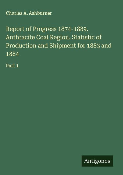Report of Progress 1874-1889. Anthracite Coal Region. Statistic of Production and Shipment for 1883 and 1884: Part 1