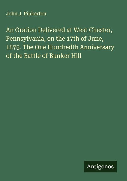 An Oration Delivered at West Chester, Pennsylvania, on the 17th of June, 1875. The One Hundredth Anniversary of the Battle of Bunker Hill