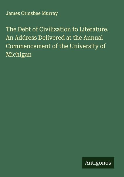 The Debt of Civilization to Literature. An Address Delivered at the Annual Commencement of the University of Michigan