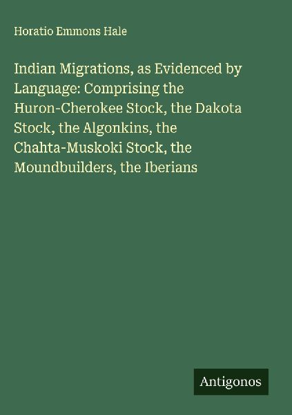 Indian Migrations, as Evidenced by Language: Comprising the Huron-Cherokee Stock, the Dakota Stock, the Algonkins, the Chahta-Muskoki Stock, the Moundbuilders, the Iberians