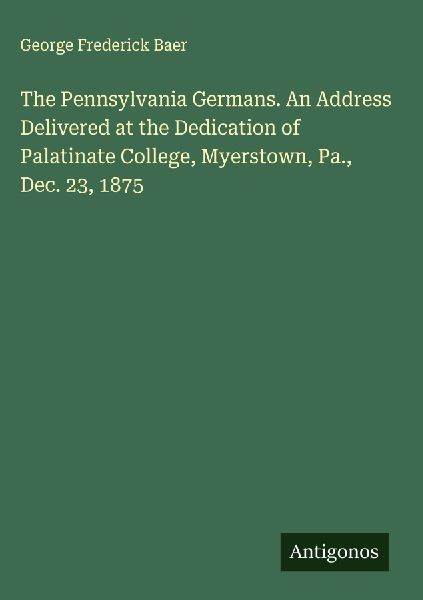 The Pennsylvania Germans. An Address Delivered at the Dedication of Palatinate College, Myerstown, Pa., Dec. 23, 1875