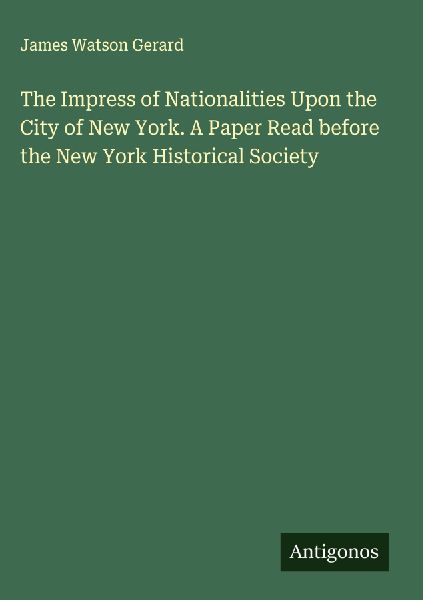 The Impress of Nationalities Upon the City of New York. A Paper Read before the New York Historical Society