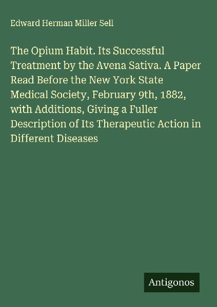 The Opium Habit. Its Successful Treatment by the Avena Sativa. A Paper Read Before the New York State Medical Society, February 9th, 1882, with Additions, Giving a Fuller Description of Its Therapeutic Action in Different Diseases