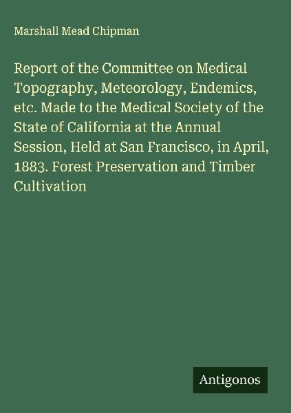 Report of the Committee on Medical Topography, Meteorology, Endemics, etc. Made to the Medical Society of the State of California at the Annual Session, Held at San Francisco, in April, 1883. Forest Preservation and Timber Cultivation