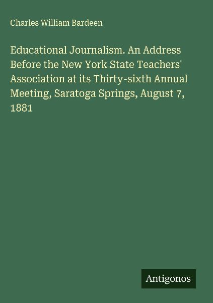 Educational Journalism. An Address Before the New York State Teachers Association at its Thirty-sixth Annual Meeting, Saratoga Springs, August 7, 1881