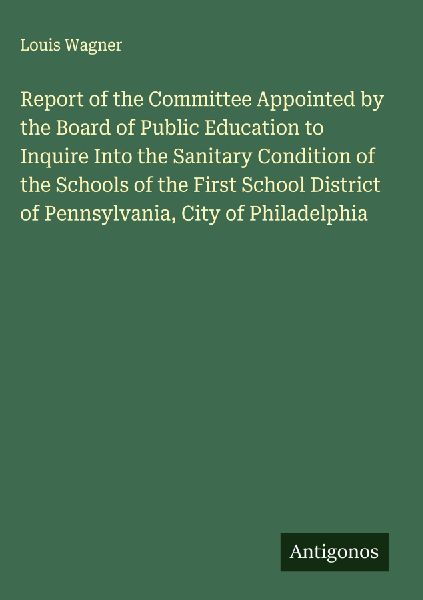 Report of the Committee Appointed by the Board of Public Education to Inquire Into the Sanitary Condition of the Schools of the First School District of Pennsylvania, City of Philadelphia