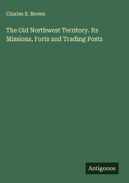The Old Northwest Territory. Its Missions, Forts and Trading Posts