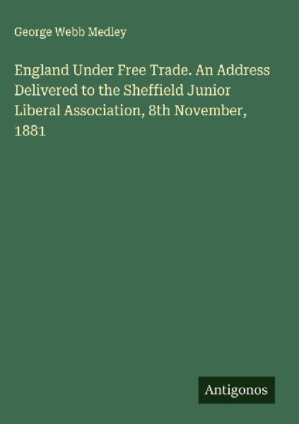 England Under Free Trade. An Address Delivered to the Sheffield Junior Liberal Association, 8th November, 1881