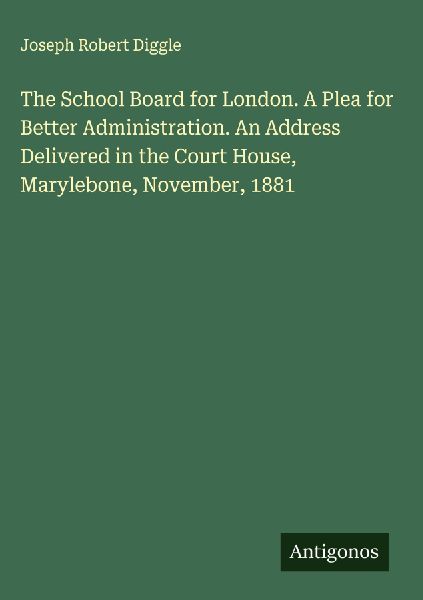 The School Board for London. A Plea for Better Administration. An Address Delivered in the Court House, Marylebone, November, 1881