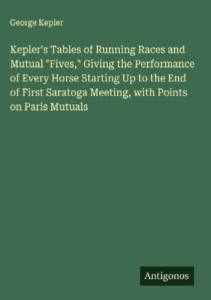 Keplers Tables of Running Races and Mutual Fives, Giving the Performance of Every Horse Starting Up to the End of First Saratoga Meeting, with Points on Paris Mutuals