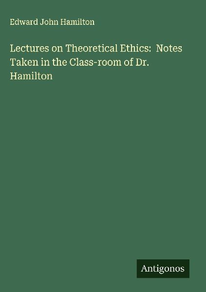 Lectures on Theoretical Ethics:  Notes Taken in the Class-room of Dr. Hamilton