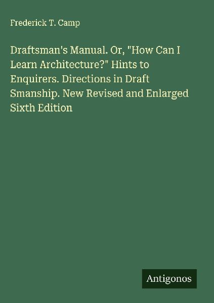 Draftsmans Manual. Or, How Can I Learn Architecture? Hints to Enquirers. Directions in Draft Smanship. New Revised and Enlarged Sixth Edition