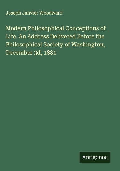 Modern Philosophical Conceptions of Life. An Address Delivered Before the Philosophical Society of Washington, December 3d, 1881