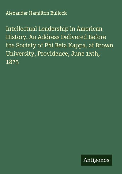 Intellectual Leadership in American History. An Address Delivered Before the Society of Phi Beta Kappa, at Brown University, Providence, June 15th, 1875