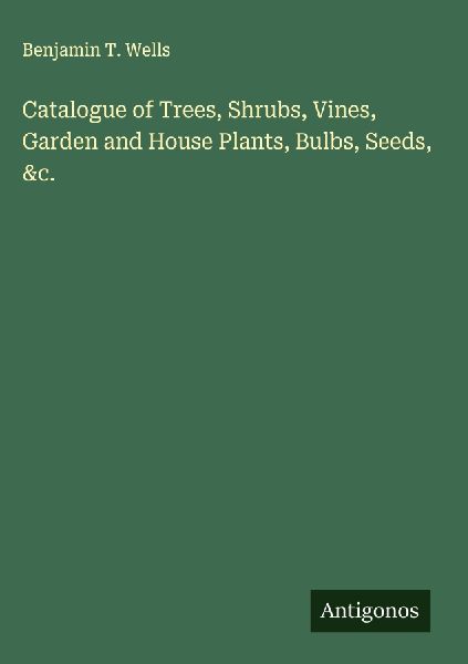 Catalogue of Trees, Shrubs, Vines, Garden and House Plants, Bulbs, Seeds, &c.