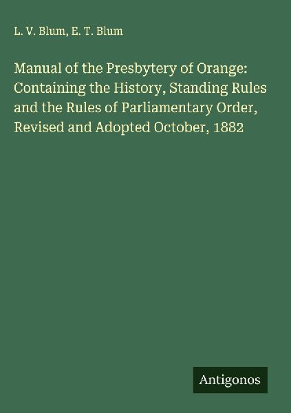 Manual of the Presbytery of Orange: Containing the History, Standing Rules and the Rules of Parliamentary Order, Revised and Adopted October, 1882