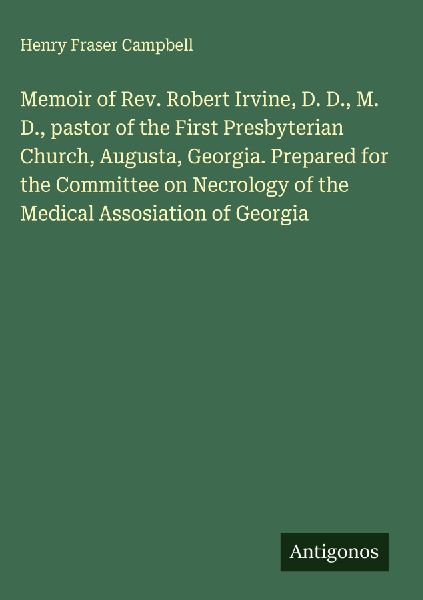 Memoir of Rev. Robert Irvine, D. D., M. D., pastor of the First Presbyterian Church, Augusta, Georgia. Prepared for the Committee on Necrology of the Medical Assosiation of Georgia