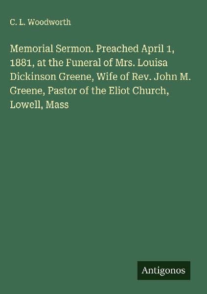 Memorial Sermon. Preached April 1, 1881, at the Funeral of Mrs. Louisa Dickinson Greene, Wife of Rev. John M. Greene, Pastor of the Eliot Church, Lowell, Mass