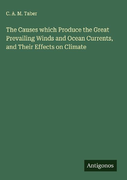 The Causes which Produce the Great Prevailing Winds and Ocean Currents, and Their Effects on Climate