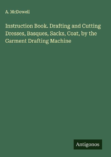 Instruction Book. Drafting and Cutting Dresses, Basques, Sacks, Coat, by the Garment Drafting Machine
