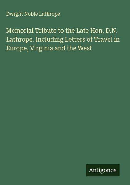 Memorial Tribute to the Late Hon. D.N. Lathrope. Including Letters of Travel in Europe, Virginia and the West