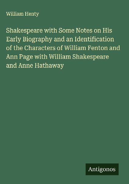 Shakespeare with Some Notes on His Early Biography and an Identification of the Characters of William Fenton and Ann Page with William Shakespeare and Anne Hathaway