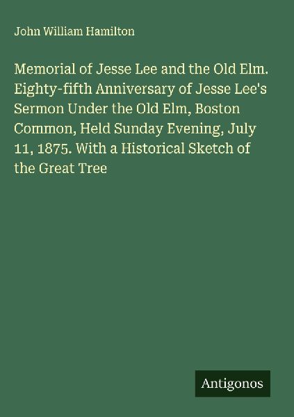 Memorial of Jesse Lee and the Old Elm. Eighty-fifth Anniversary of Jesse Lees Sermon Under the Old Elm, Boston Common, Held Sunday Evening, July 11, 1875. With a Historical Sketch of the Great Tree