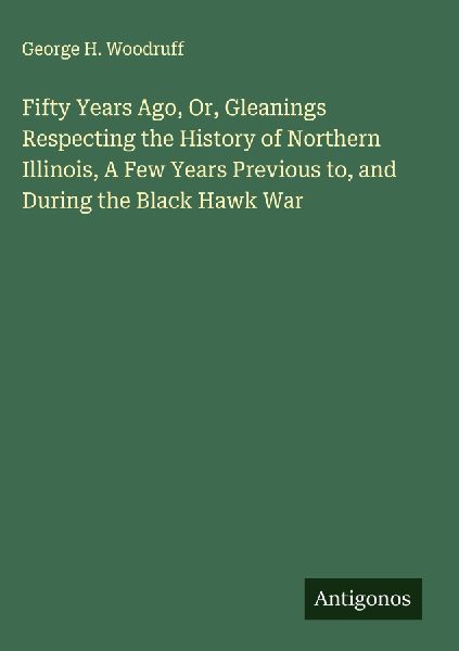 Fifty Years Ago, Or, Gleanings Respecting the History of Northern Illinois, A Few Years Previous to, and During the Black Hawk War