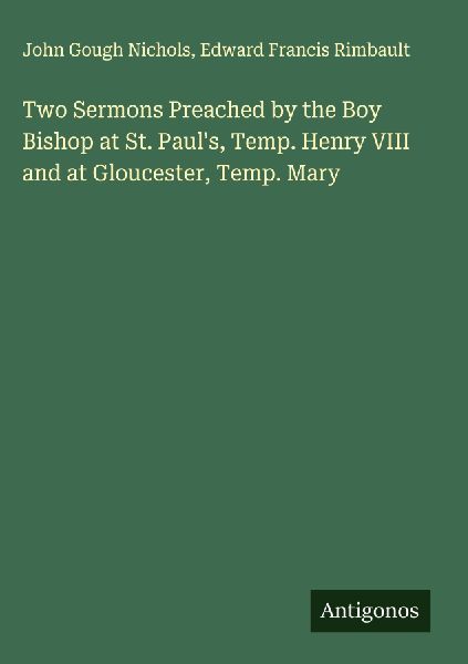 Two Sermons Preached by the Boy Bishop at St. Pauls, Temp. Henry VIII and at Gloucester, Temp. Mary