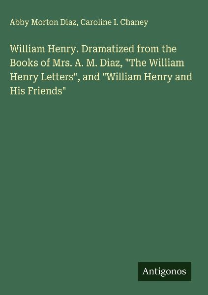 William Henry. Dramatized from the Books of Mrs. A. M. Diaz, The William Henry Letters, and William Henry and His Friends
