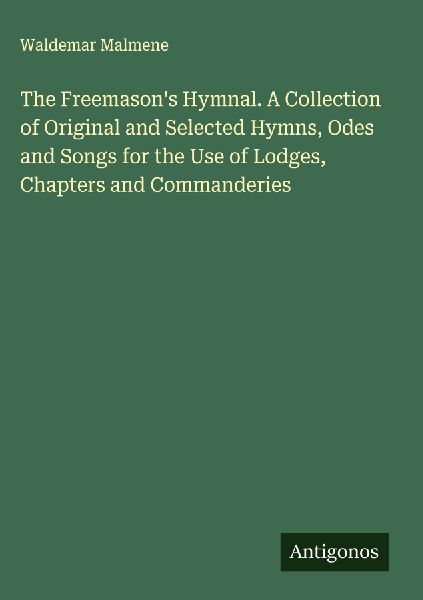 The Freemasons Hymnal. A Collection of Original and Selected Hymns, Odes and Songs for the Use of Lodges, Chapters and Commanderies