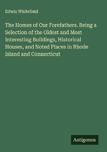 The Homes of Our Forefathers. Being a Selection of the Oldest and Most Interesting Buildings, Historical Houses, and Noted Places in Rhode Island and Connecticut