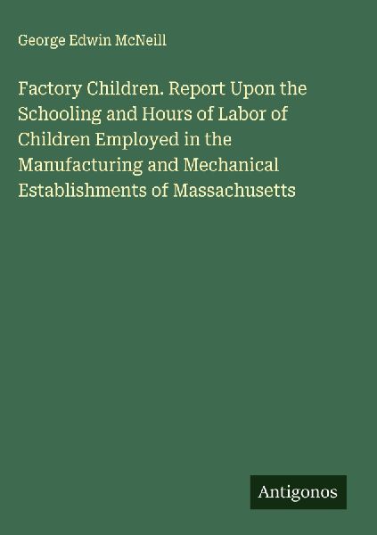 Factory Children. Report Upon the Schooling and Hours of Labor of Children Employed in the Manufacturing and Mechanical Establishments of Massachusetts
