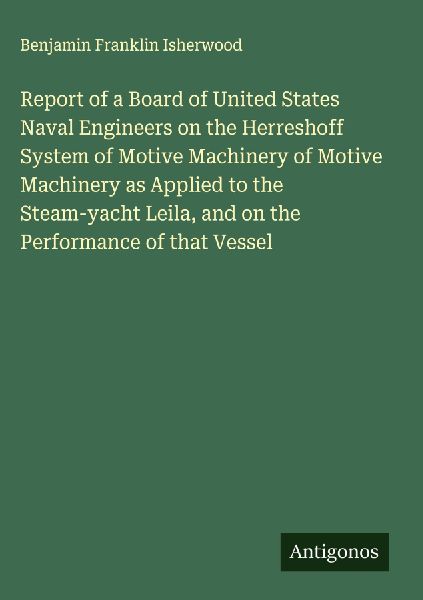 Report of a Board of United States Naval Engineers on the Herreshoff System of Motive Machinery of Motive Machinery as Applied to the Steam-yacht Leila, and on the Performance of that Vessel