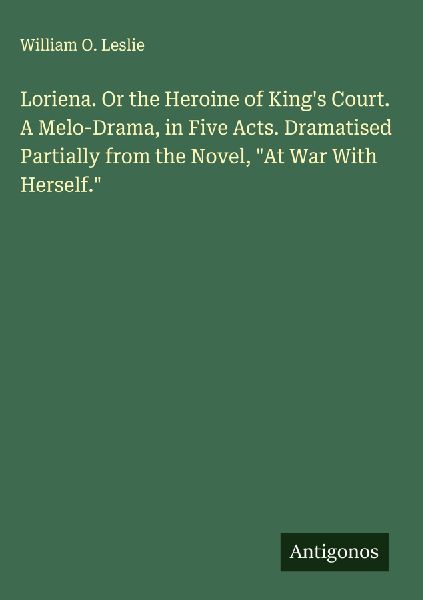 Loriena. Or the Heroine of Kings Court. A Melo-Drama, in Five Acts. Dramatised Partially from the Novel, At War With Herself.