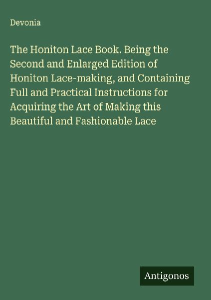 The Honiton Lace Book. Being the Second and Enlarged Edition of Honiton Lace-making, and Containing Full and Practical Instructions for Acquiring the Art of Making this Beautiful and Fashionable Lace