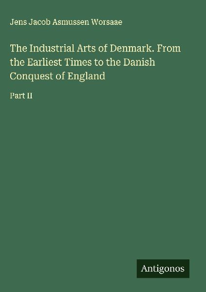 The Industrial Arts of Denmark. From the Earliest Times to the Danish Conquest of England: Part II