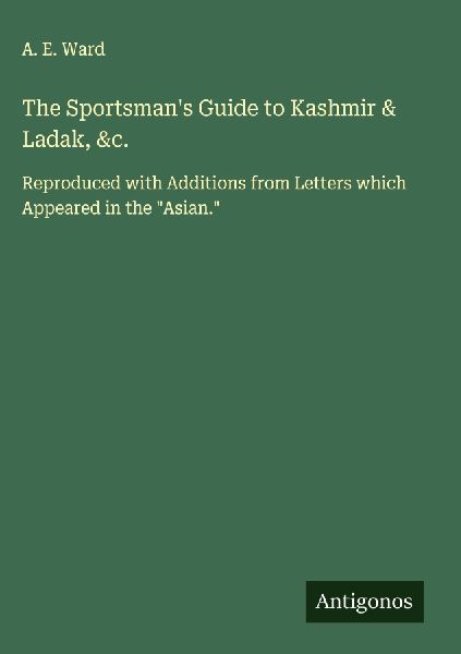 The Sportsmans Guide to Kashmir & Ladak, &c.: Reproduced with Additions from Letters which Appeared in the Asian.