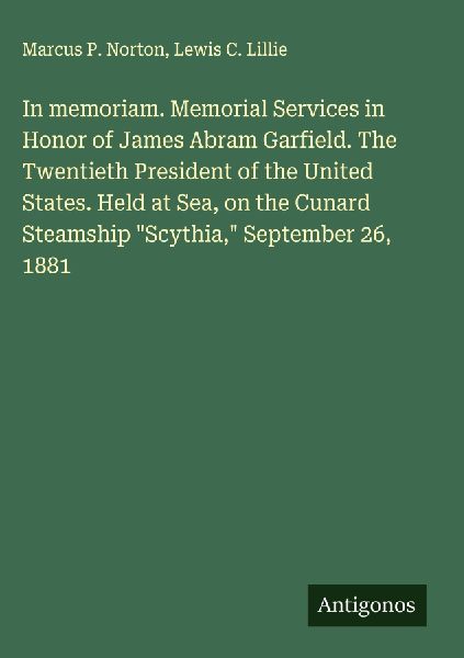 In memoriam. Memorial Services in Honor of James Abram Garfield. The Twentieth President of the United States. Held at Sea, on the Cunard Steamship Scythia, September 26, 1881