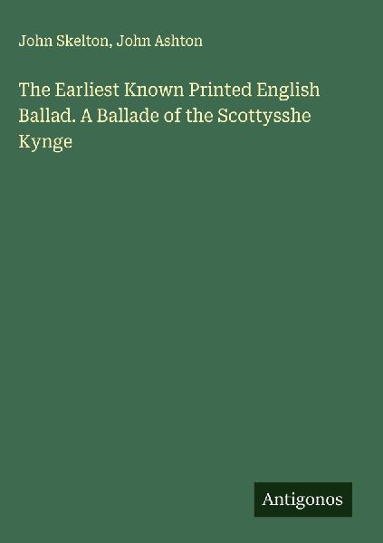 The Earliest Known Printed English Ballad. A Ballade of the Scottysshe Kynge