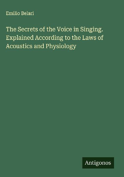 The Secrets of the Voice in Singing. Explained According to the Laws of Acoustics and Physiology